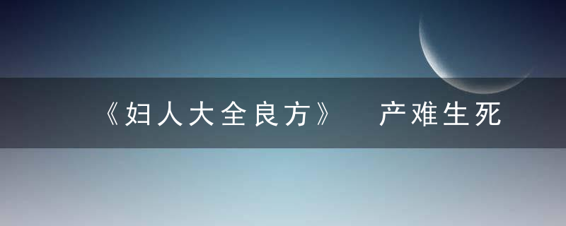 《妇人大全良方》 产难生死诀第六，牛膝汤妇人大全良方